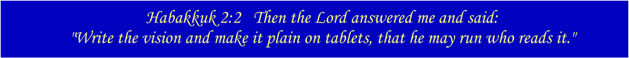 Habakkuk 2:2   Then the Lord answered me and said:  "Write the vision and make it plain on tablets, that he may run who reads it."