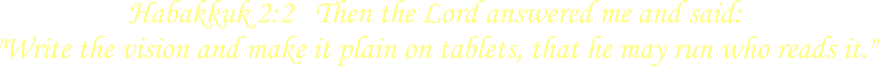 Habakkuk 2:2   Then the Lord answered me and said:  "Write the vision and make it plain on tablets, that he may run who reads it."